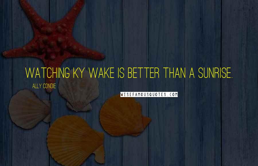 Ally Condie Quotes: Watching Ky wake is better than a sunrise.