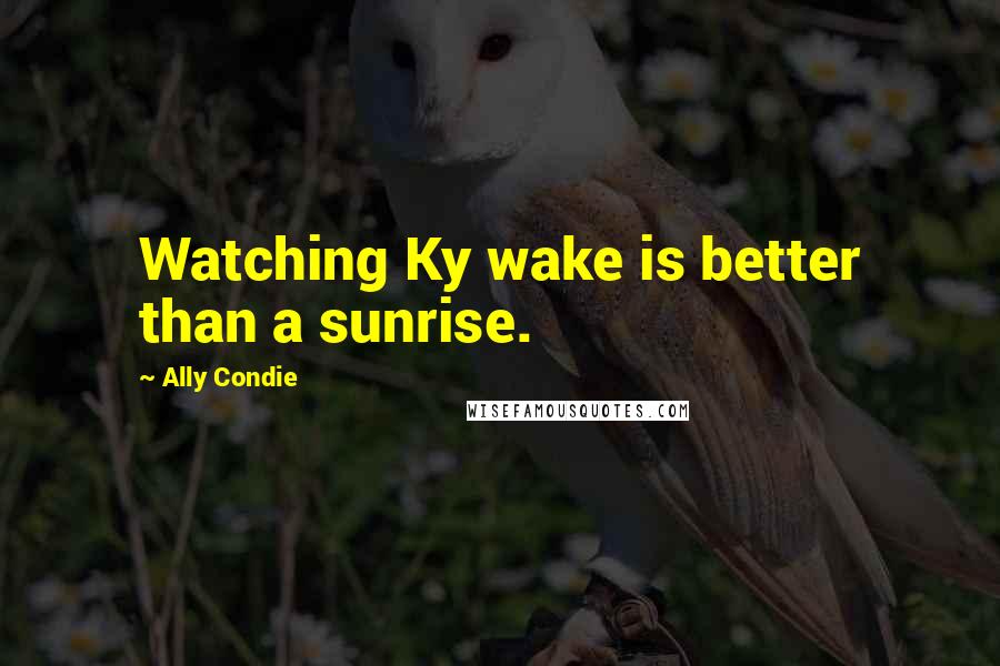Ally Condie Quotes: Watching Ky wake is better than a sunrise.