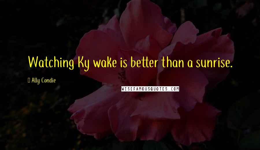 Ally Condie Quotes: Watching Ky wake is better than a sunrise.