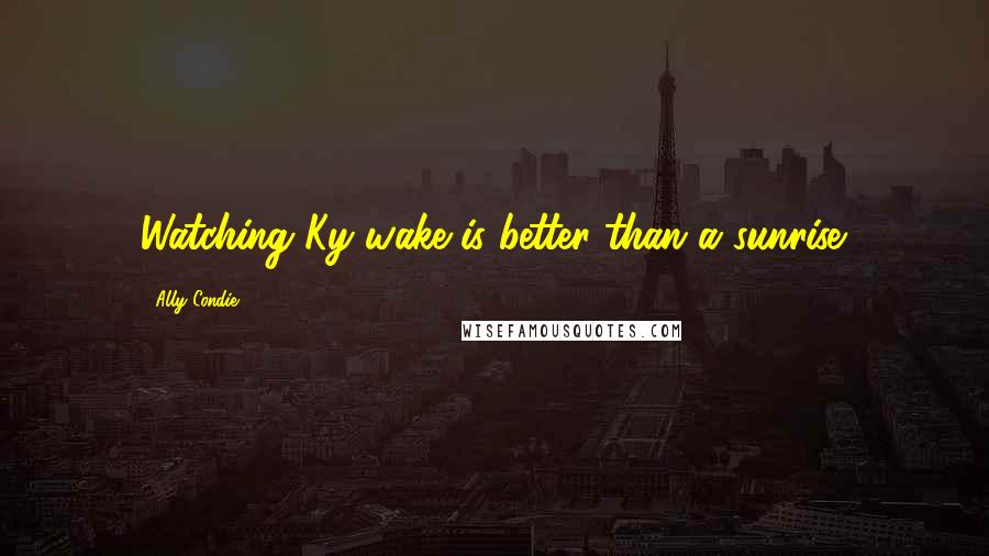 Ally Condie Quotes: Watching Ky wake is better than a sunrise.