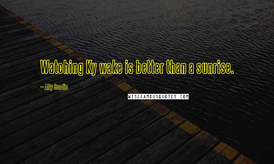 Ally Condie Quotes: Watching Ky wake is better than a sunrise.