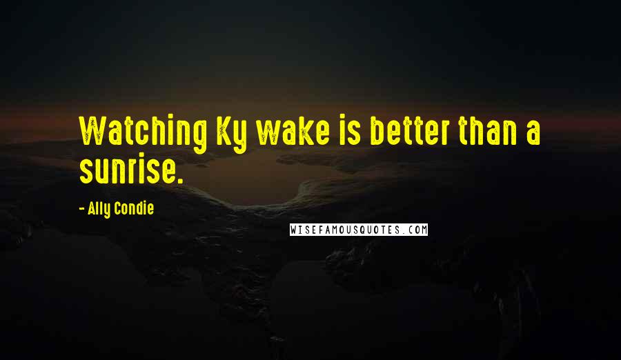 Ally Condie Quotes: Watching Ky wake is better than a sunrise.