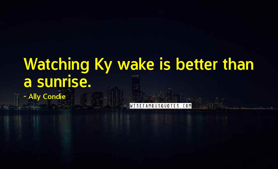 Ally Condie Quotes: Watching Ky wake is better than a sunrise.