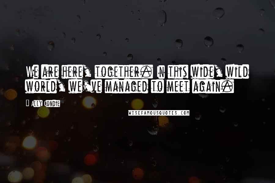 Ally Condie Quotes: We are here, together. In this wide, wild world, we've managed to meet again.