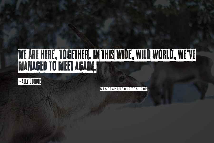 Ally Condie Quotes: We are here, together. In this wide, wild world, we've managed to meet again.