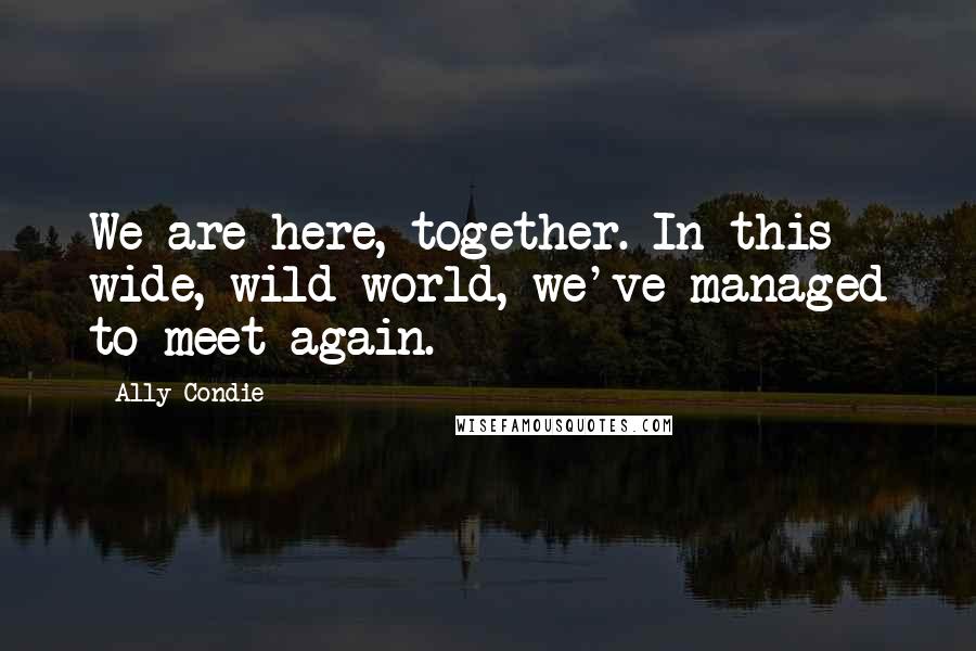 Ally Condie Quotes: We are here, together. In this wide, wild world, we've managed to meet again.