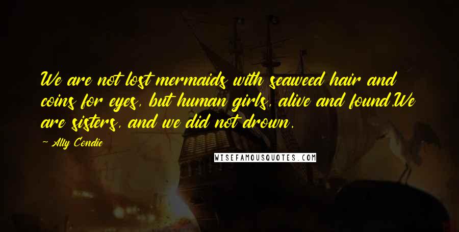 Ally Condie Quotes: We are not lost mermaids with seaweed hair and coins for eyes, but human girls, alive and found.We are sisters, and we did not drown.