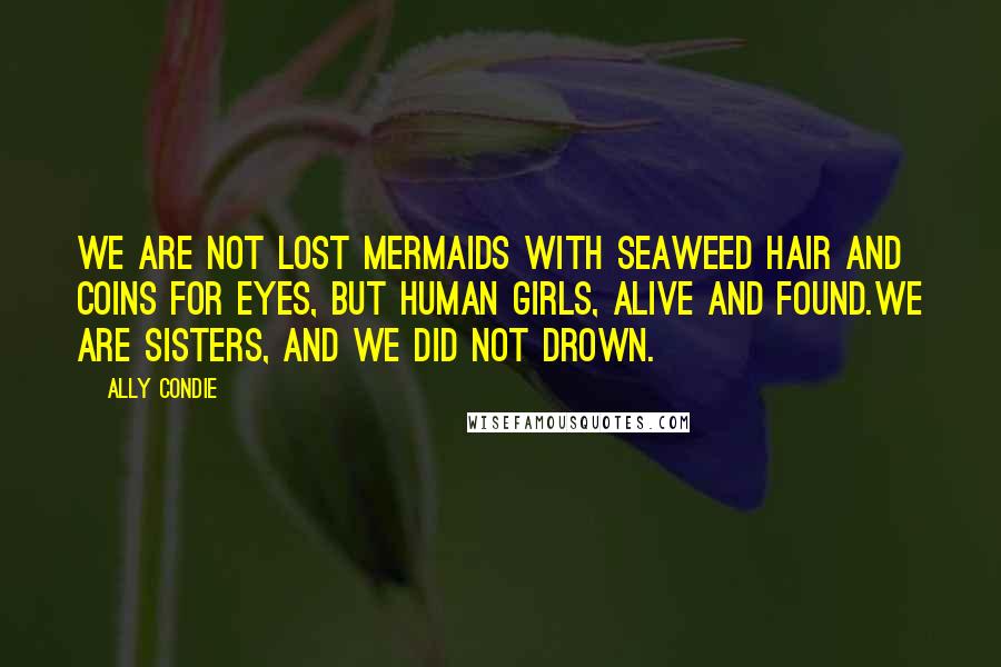 Ally Condie Quotes: We are not lost mermaids with seaweed hair and coins for eyes, but human girls, alive and found.We are sisters, and we did not drown.