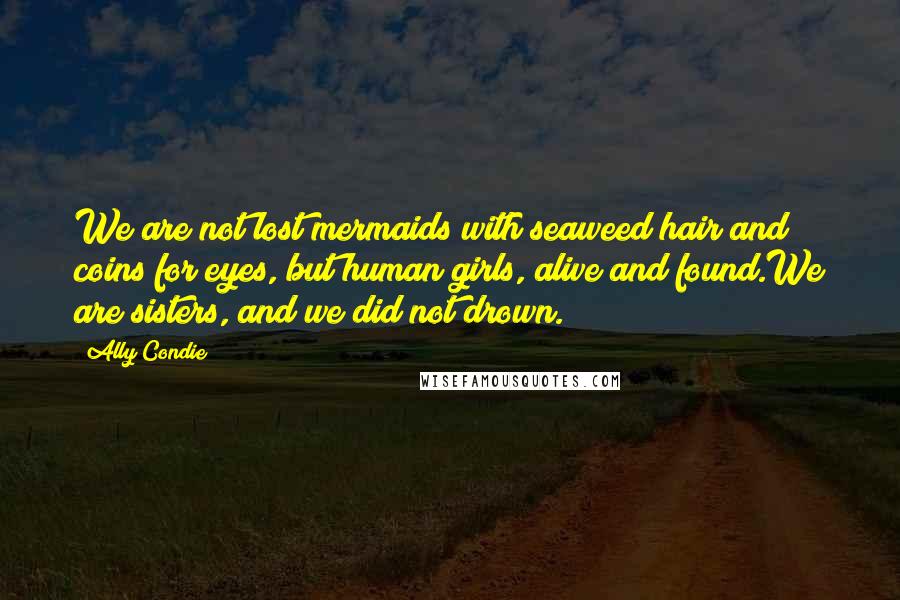 Ally Condie Quotes: We are not lost mermaids with seaweed hair and coins for eyes, but human girls, alive and found.We are sisters, and we did not drown.