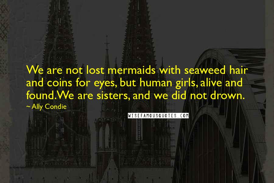 Ally Condie Quotes: We are not lost mermaids with seaweed hair and coins for eyes, but human girls, alive and found.We are sisters, and we did not drown.