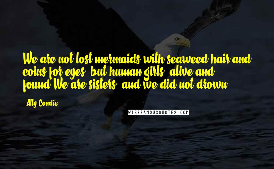 Ally Condie Quotes: We are not lost mermaids with seaweed hair and coins for eyes, but human girls, alive and found.We are sisters, and we did not drown.