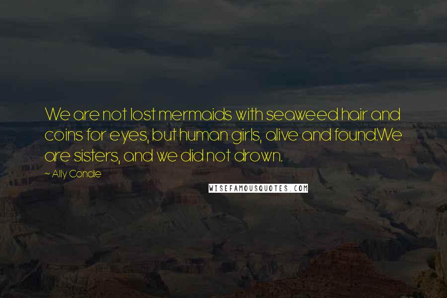 Ally Condie Quotes: We are not lost mermaids with seaweed hair and coins for eyes, but human girls, alive and found.We are sisters, and we did not drown.