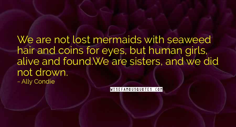 Ally Condie Quotes: We are not lost mermaids with seaweed hair and coins for eyes, but human girls, alive and found.We are sisters, and we did not drown.