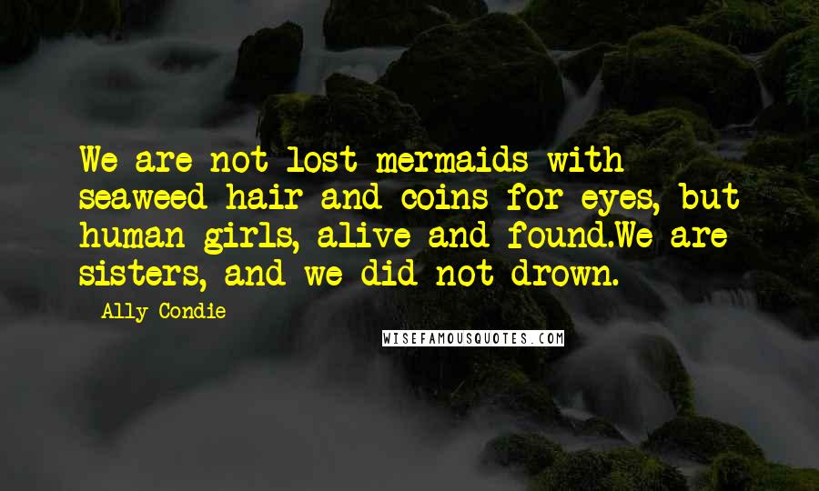 Ally Condie Quotes: We are not lost mermaids with seaweed hair and coins for eyes, but human girls, alive and found.We are sisters, and we did not drown.