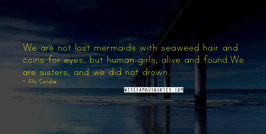 Ally Condie Quotes: We are not lost mermaids with seaweed hair and coins for eyes, but human girls, alive and found.We are sisters, and we did not drown.