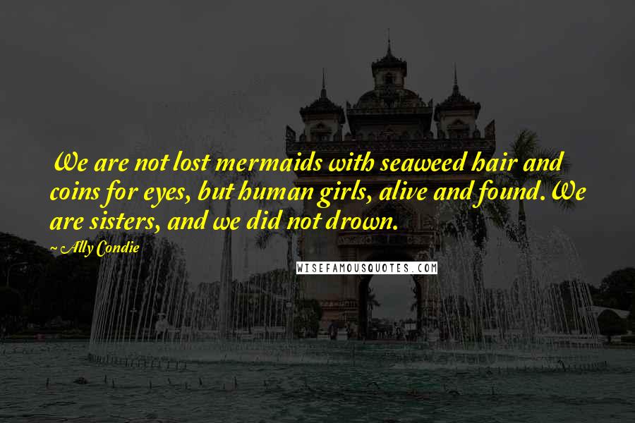 Ally Condie Quotes: We are not lost mermaids with seaweed hair and coins for eyes, but human girls, alive and found.We are sisters, and we did not drown.