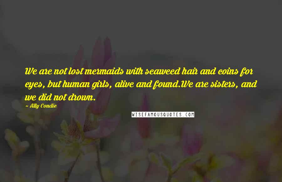 Ally Condie Quotes: We are not lost mermaids with seaweed hair and coins for eyes, but human girls, alive and found.We are sisters, and we did not drown.