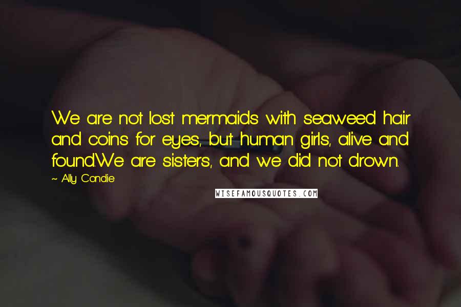 Ally Condie Quotes: We are not lost mermaids with seaweed hair and coins for eyes, but human girls, alive and found.We are sisters, and we did not drown.