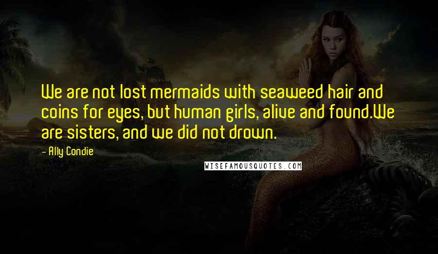 Ally Condie Quotes: We are not lost mermaids with seaweed hair and coins for eyes, but human girls, alive and found.We are sisters, and we did not drown.