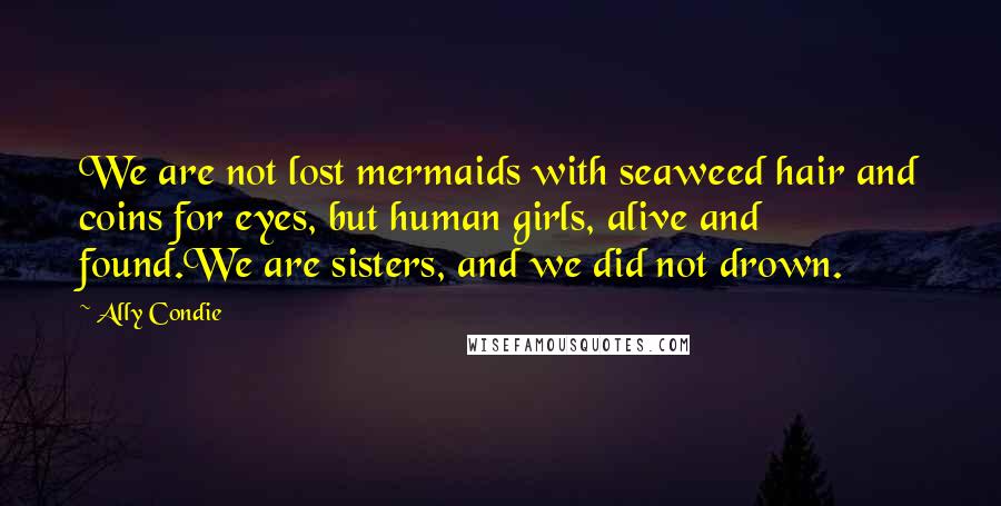 Ally Condie Quotes: We are not lost mermaids with seaweed hair and coins for eyes, but human girls, alive and found.We are sisters, and we did not drown.