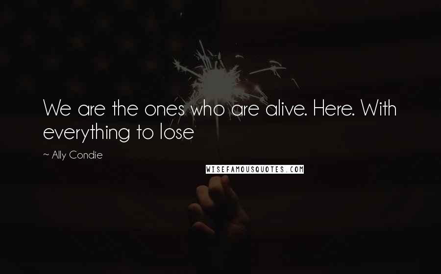 Ally Condie Quotes: We are the ones who are alive. Here. With everything to lose