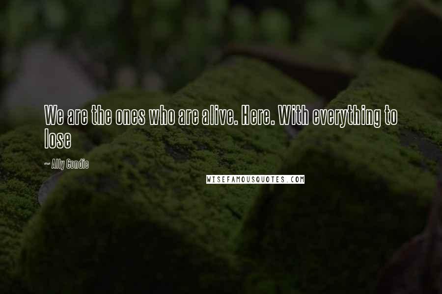 Ally Condie Quotes: We are the ones who are alive. Here. With everything to lose