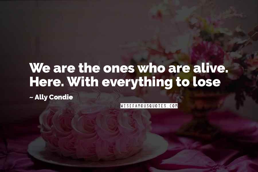 Ally Condie Quotes: We are the ones who are alive. Here. With everything to lose