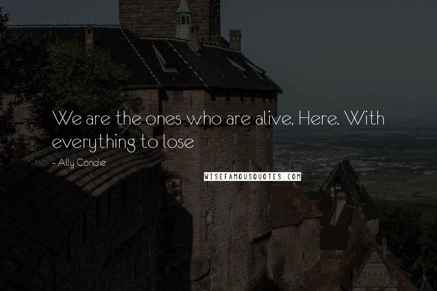 Ally Condie Quotes: We are the ones who are alive. Here. With everything to lose