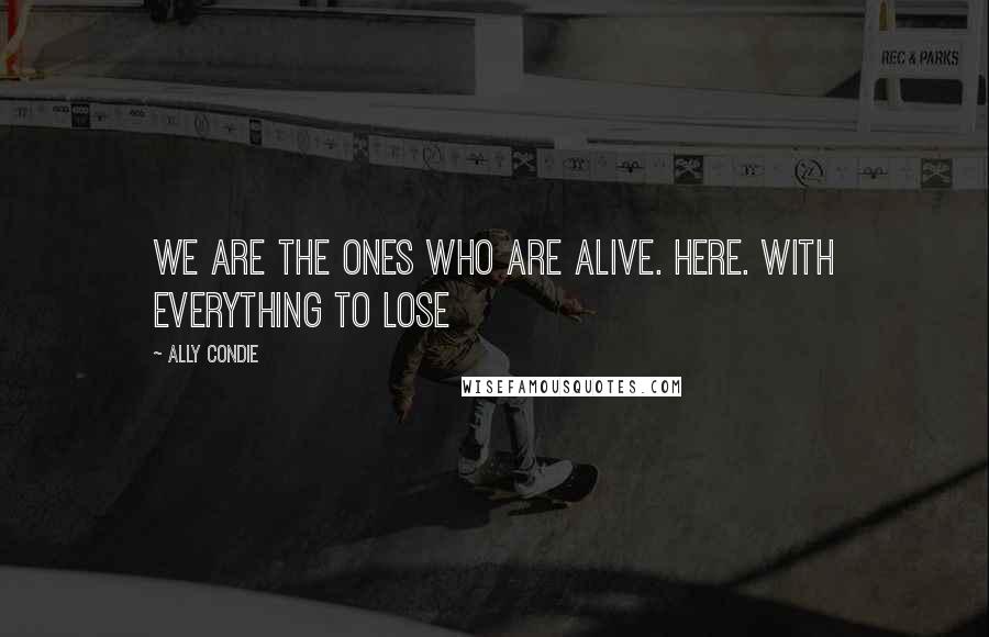 Ally Condie Quotes: We are the ones who are alive. Here. With everything to lose