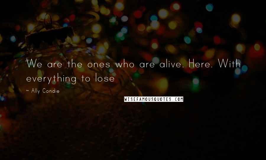 Ally Condie Quotes: We are the ones who are alive. Here. With everything to lose