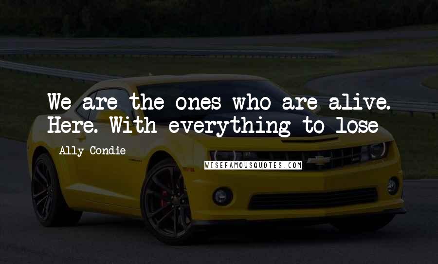 Ally Condie Quotes: We are the ones who are alive. Here. With everything to lose