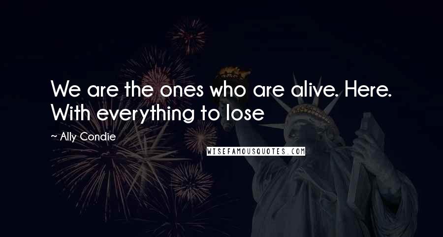 Ally Condie Quotes: We are the ones who are alive. Here. With everything to lose