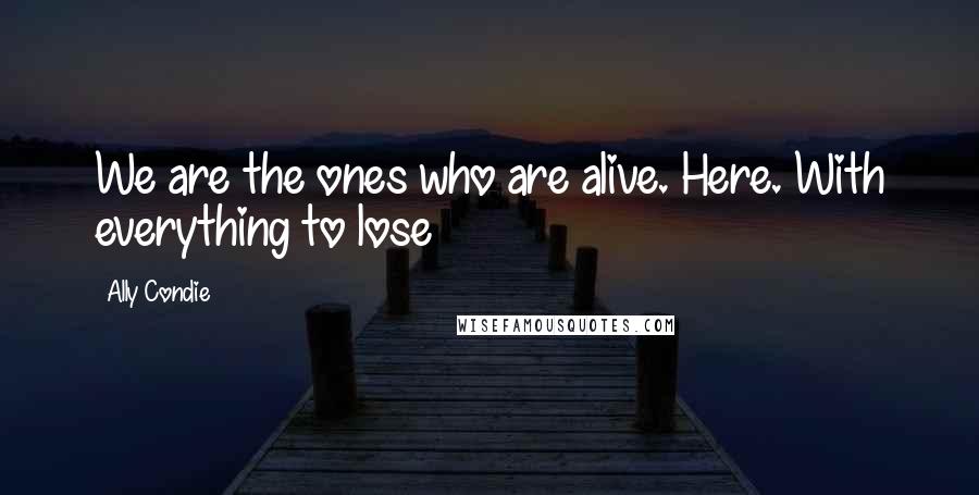 Ally Condie Quotes: We are the ones who are alive. Here. With everything to lose