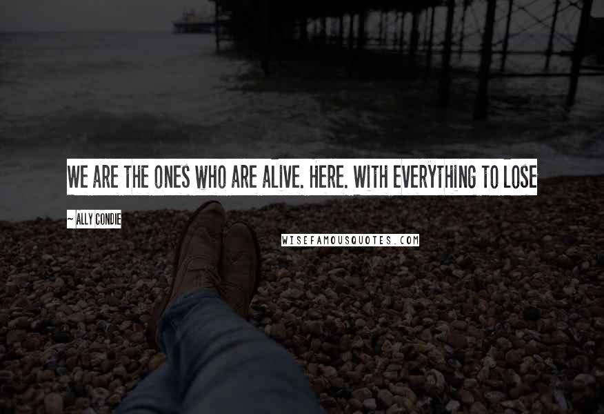 Ally Condie Quotes: We are the ones who are alive. Here. With everything to lose