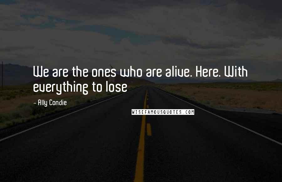 Ally Condie Quotes: We are the ones who are alive. Here. With everything to lose