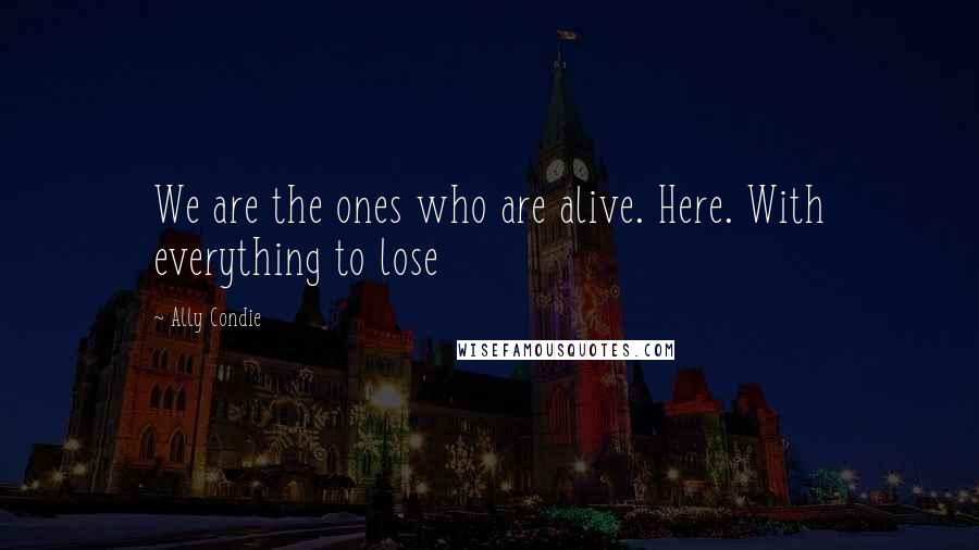 Ally Condie Quotes: We are the ones who are alive. Here. With everything to lose