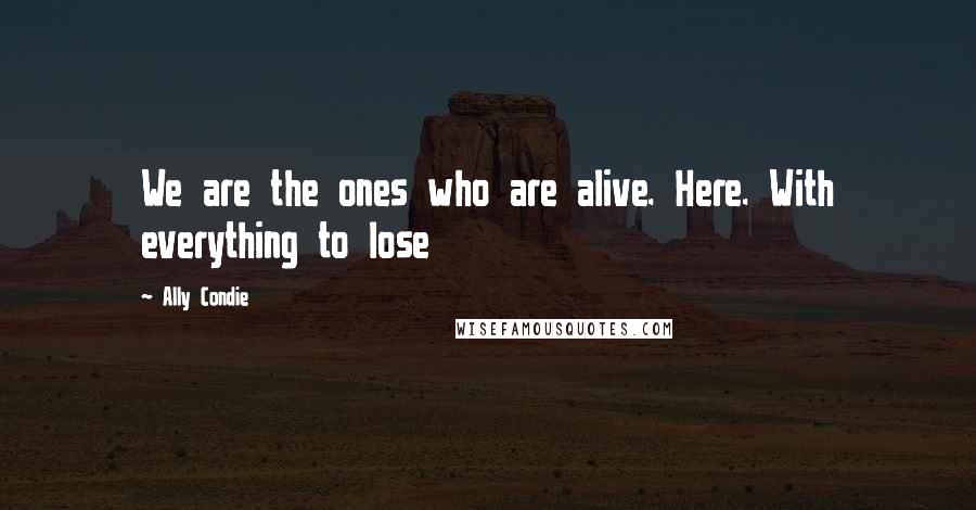 Ally Condie Quotes: We are the ones who are alive. Here. With everything to lose