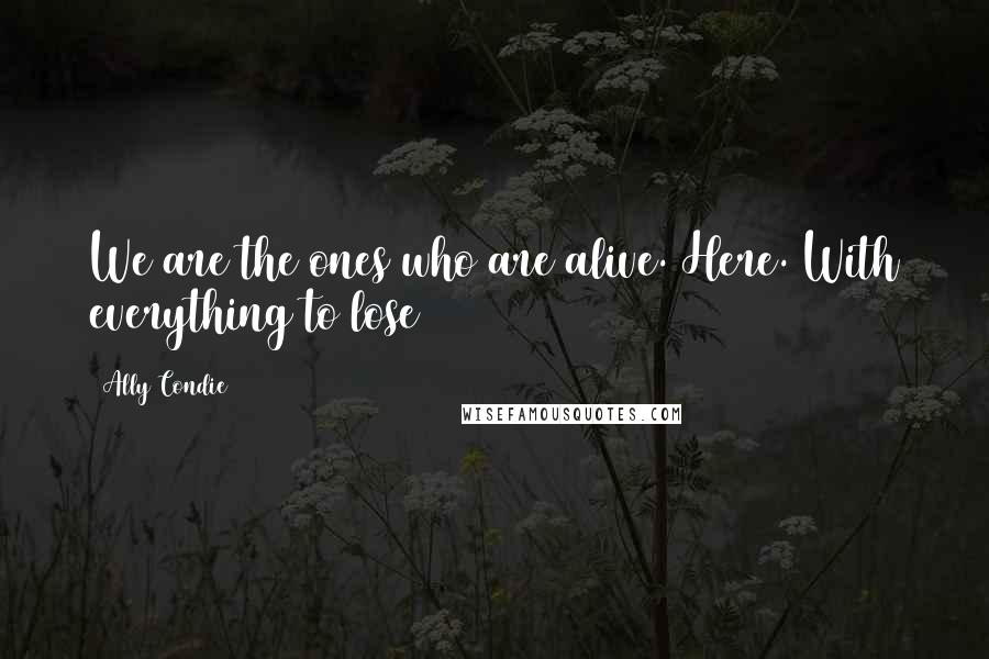 Ally Condie Quotes: We are the ones who are alive. Here. With everything to lose