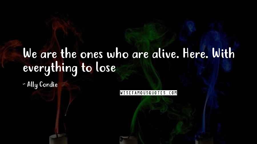 Ally Condie Quotes: We are the ones who are alive. Here. With everything to lose