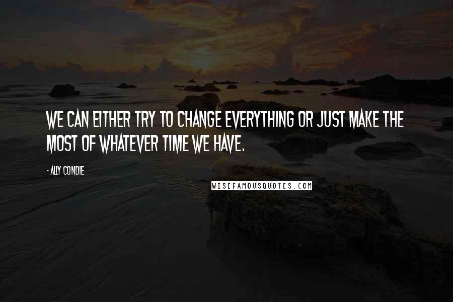 Ally Condie Quotes: We can either try to change everything or just make the most of whatever time we have.