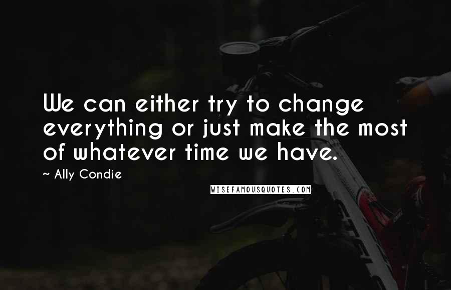 Ally Condie Quotes: We can either try to change everything or just make the most of whatever time we have.