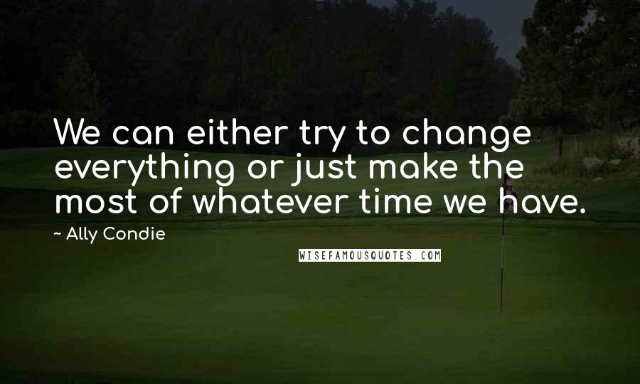 Ally Condie Quotes: We can either try to change everything or just make the most of whatever time we have.