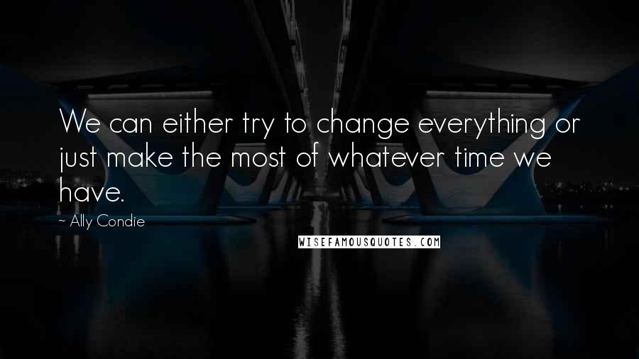 Ally Condie Quotes: We can either try to change everything or just make the most of whatever time we have.