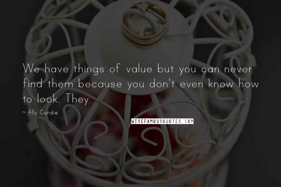 Ally Condie Quotes: We have things of value but you can never find them because you don't even know how to look. They