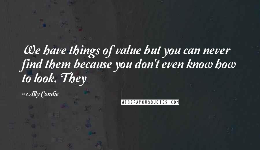 Ally Condie Quotes: We have things of value but you can never find them because you don't even know how to look. They