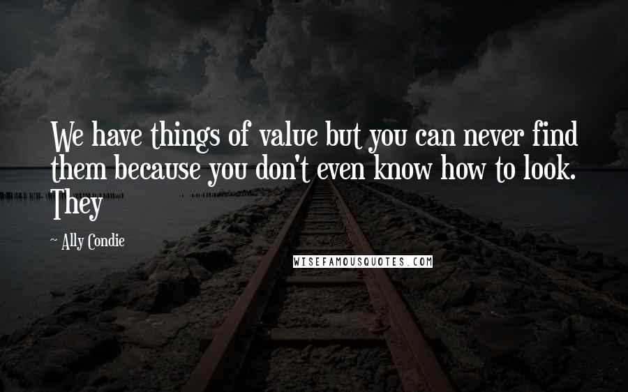 Ally Condie Quotes: We have things of value but you can never find them because you don't even know how to look. They