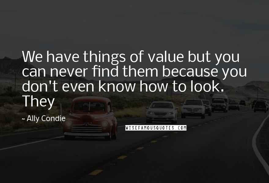 Ally Condie Quotes: We have things of value but you can never find them because you don't even know how to look. They