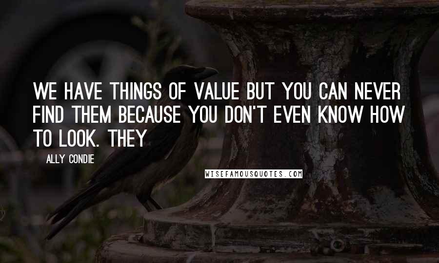 Ally Condie Quotes: We have things of value but you can never find them because you don't even know how to look. They