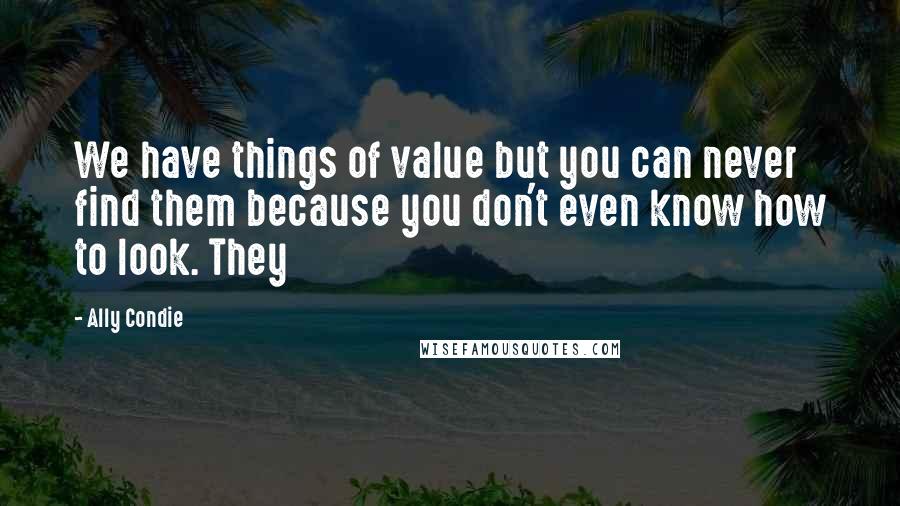 Ally Condie Quotes: We have things of value but you can never find them because you don't even know how to look. They