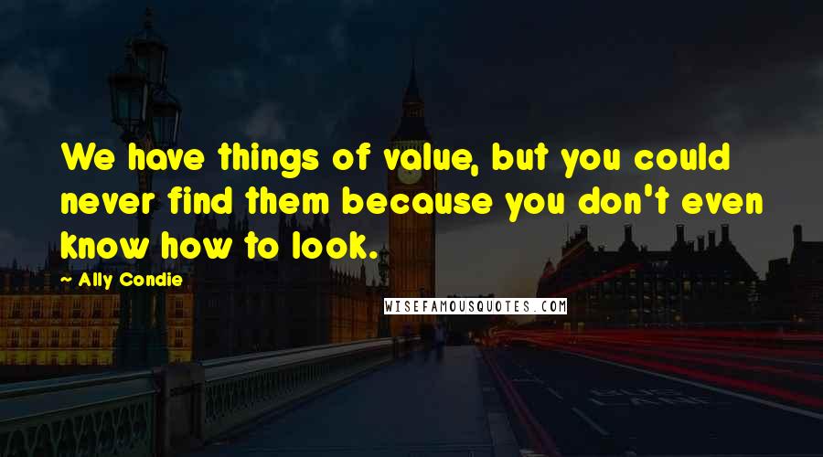 Ally Condie Quotes: We have things of value, but you could never find them because you don't even know how to look.
